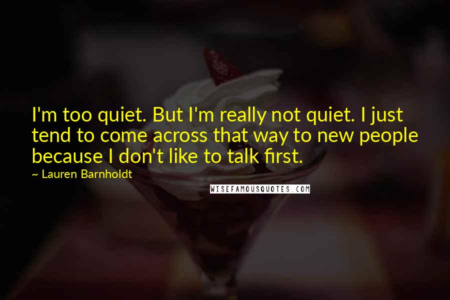 Lauren Barnholdt Quotes: I'm too quiet. But I'm really not quiet. I just tend to come across that way to new people because I don't like to talk first.