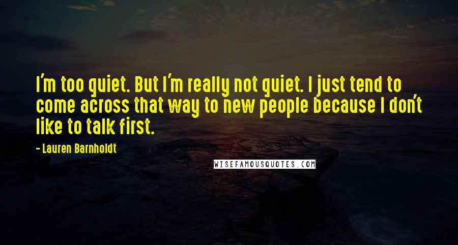 Lauren Barnholdt Quotes: I'm too quiet. But I'm really not quiet. I just tend to come across that way to new people because I don't like to talk first.