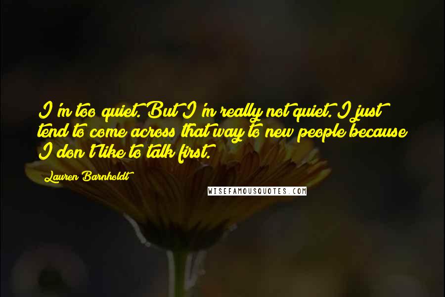 Lauren Barnholdt Quotes: I'm too quiet. But I'm really not quiet. I just tend to come across that way to new people because I don't like to talk first.