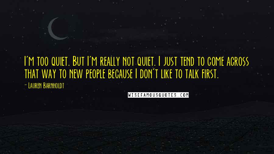 Lauren Barnholdt Quotes: I'm too quiet. But I'm really not quiet. I just tend to come across that way to new people because I don't like to talk first.