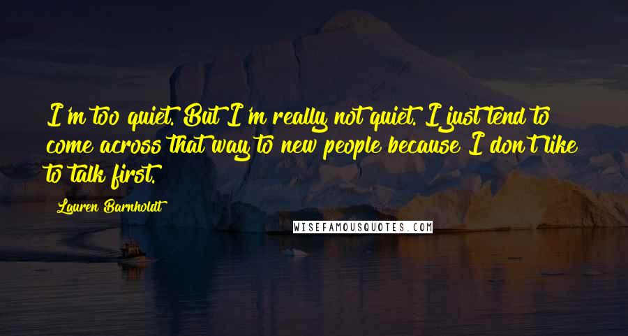 Lauren Barnholdt Quotes: I'm too quiet. But I'm really not quiet. I just tend to come across that way to new people because I don't like to talk first.