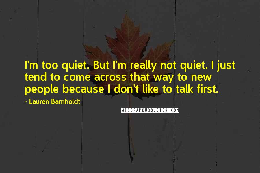 Lauren Barnholdt Quotes: I'm too quiet. But I'm really not quiet. I just tend to come across that way to new people because I don't like to talk first.