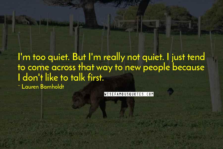 Lauren Barnholdt Quotes: I'm too quiet. But I'm really not quiet. I just tend to come across that way to new people because I don't like to talk first.