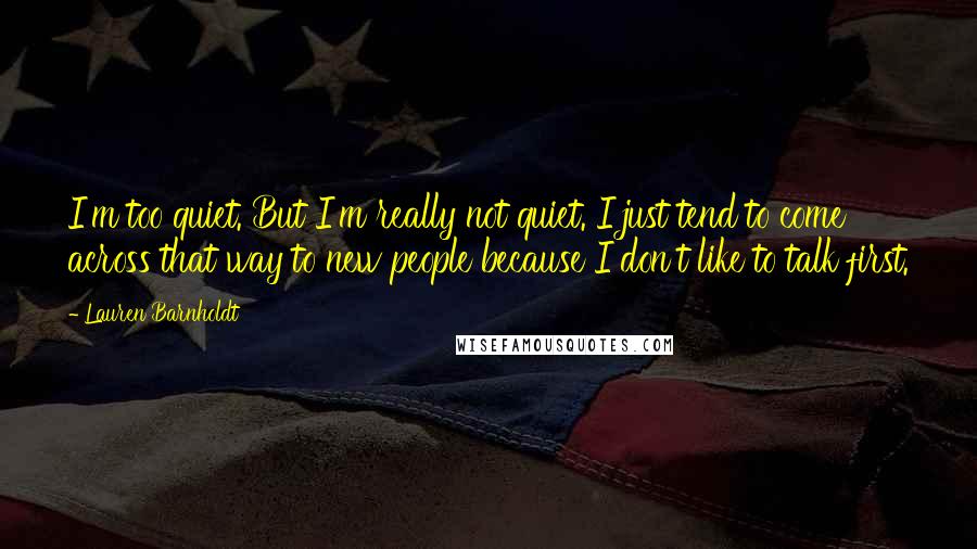 Lauren Barnholdt Quotes: I'm too quiet. But I'm really not quiet. I just tend to come across that way to new people because I don't like to talk first.