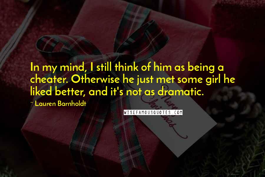 Lauren Barnholdt Quotes: In my mind, I still think of him as being a cheater. Otherwise he just met some girl he liked better, and it's not as dramatic.