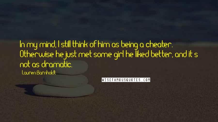 Lauren Barnholdt Quotes: In my mind, I still think of him as being a cheater. Otherwise he just met some girl he liked better, and it's not as dramatic.