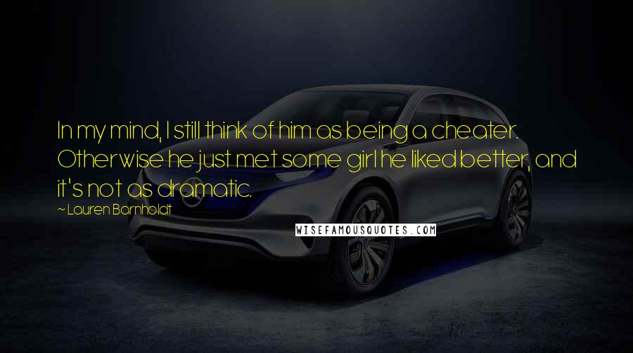 Lauren Barnholdt Quotes: In my mind, I still think of him as being a cheater. Otherwise he just met some girl he liked better, and it's not as dramatic.