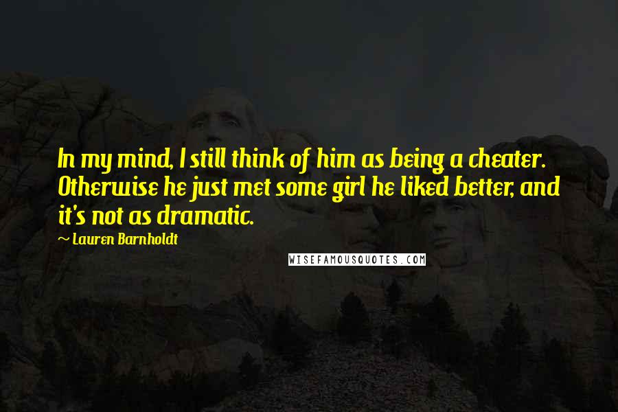 Lauren Barnholdt Quotes: In my mind, I still think of him as being a cheater. Otherwise he just met some girl he liked better, and it's not as dramatic.