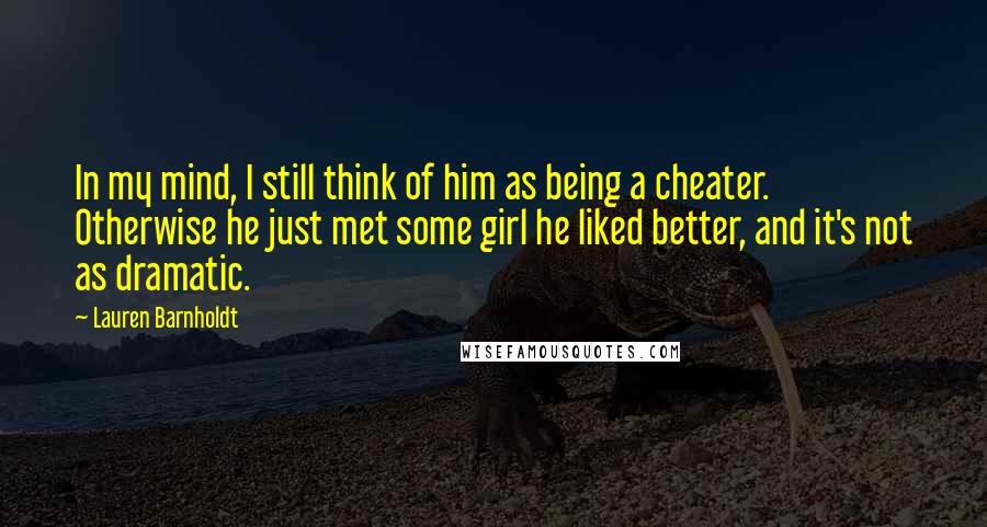 Lauren Barnholdt Quotes: In my mind, I still think of him as being a cheater. Otherwise he just met some girl he liked better, and it's not as dramatic.