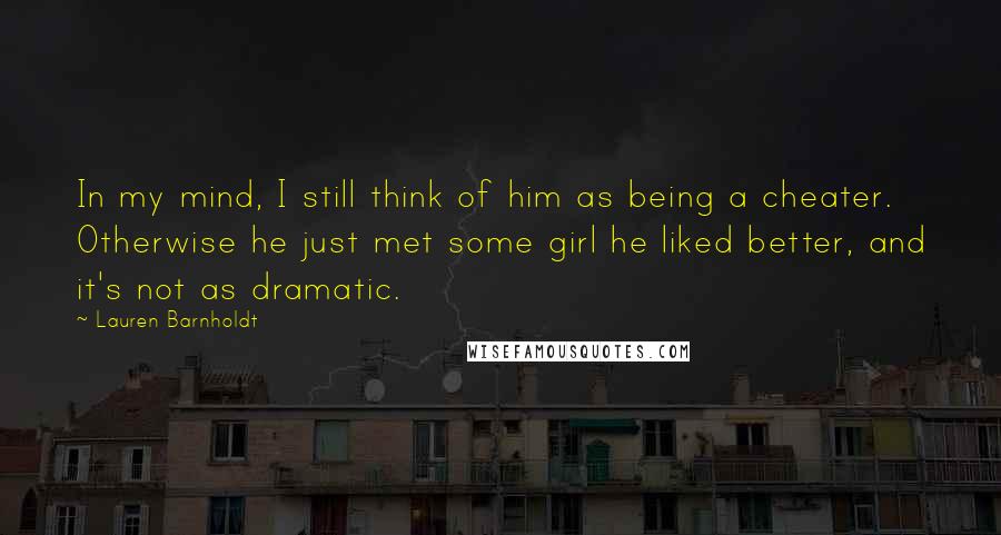 Lauren Barnholdt Quotes: In my mind, I still think of him as being a cheater. Otherwise he just met some girl he liked better, and it's not as dramatic.