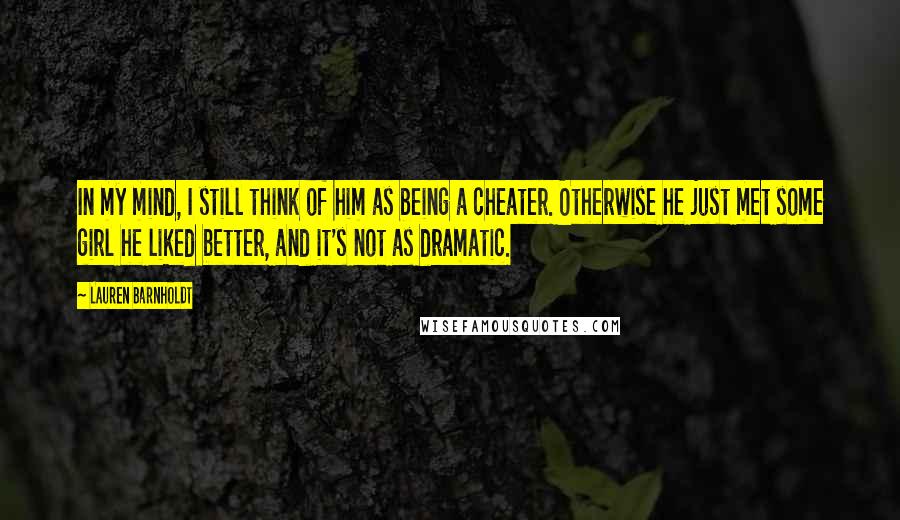 Lauren Barnholdt Quotes: In my mind, I still think of him as being a cheater. Otherwise he just met some girl he liked better, and it's not as dramatic.