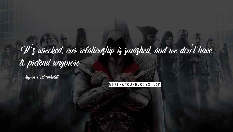 Lauren Barnholdt Quotes: It's wrecked, our relationship is smashed, and we don't have to pretend anymore.