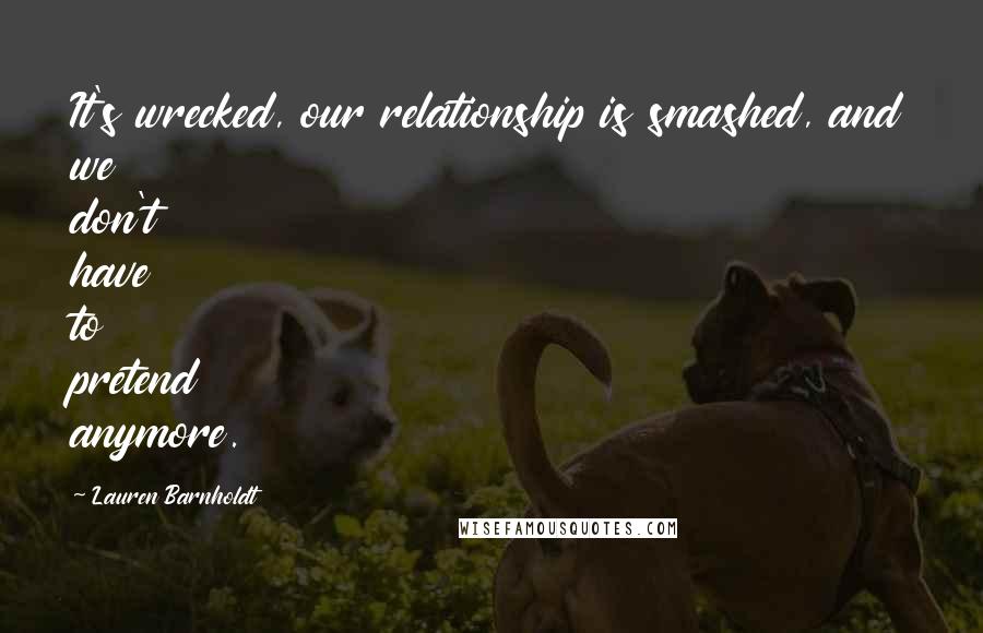Lauren Barnholdt Quotes: It's wrecked, our relationship is smashed, and we don't have to pretend anymore.