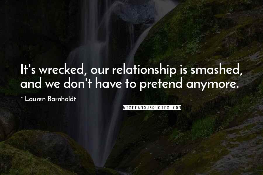 Lauren Barnholdt Quotes: It's wrecked, our relationship is smashed, and we don't have to pretend anymore.
