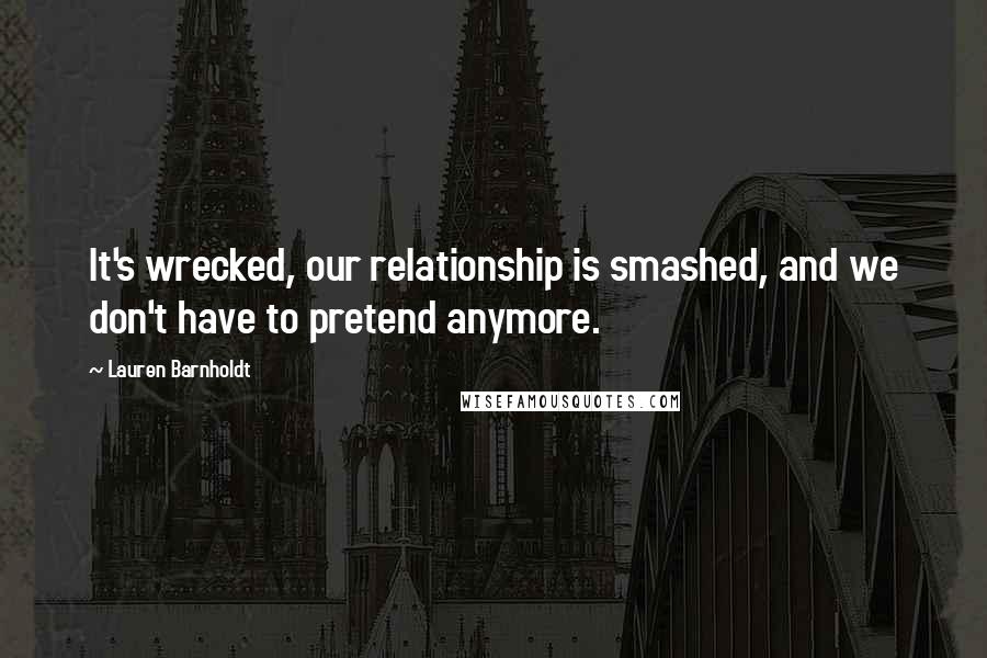 Lauren Barnholdt Quotes: It's wrecked, our relationship is smashed, and we don't have to pretend anymore.
