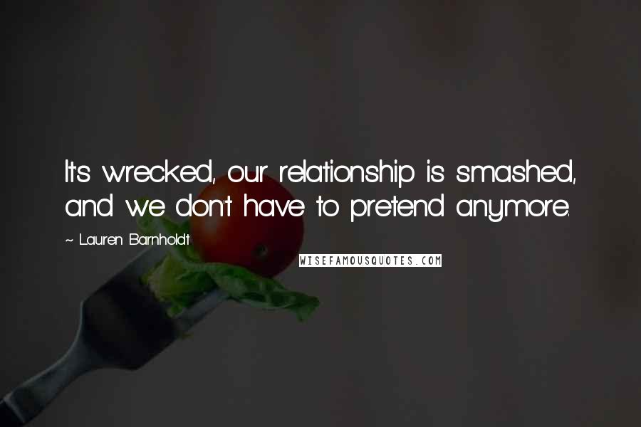 Lauren Barnholdt Quotes: It's wrecked, our relationship is smashed, and we don't have to pretend anymore.