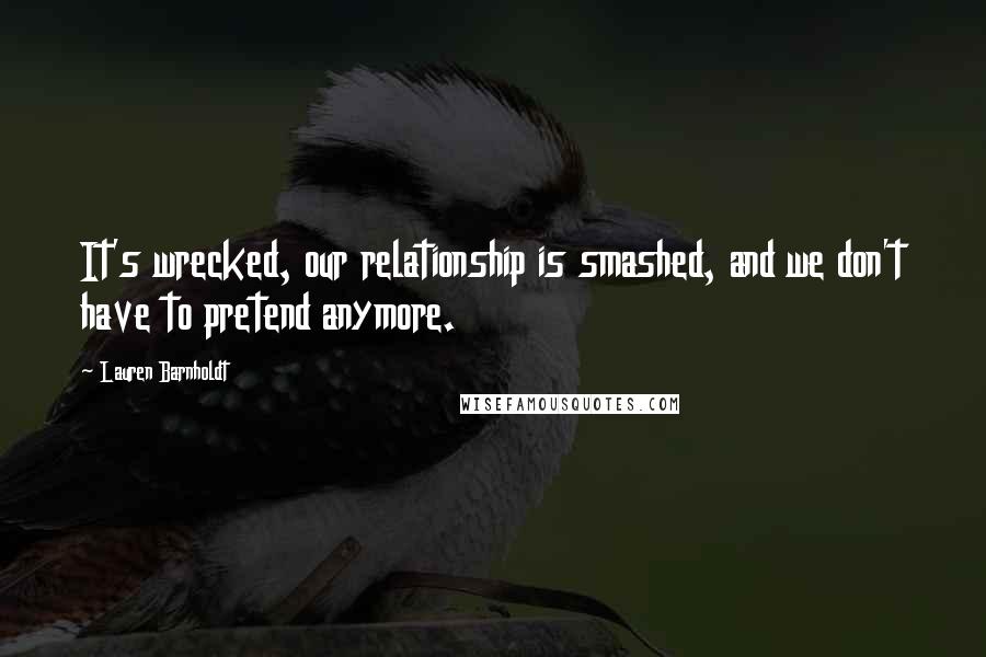 Lauren Barnholdt Quotes: It's wrecked, our relationship is smashed, and we don't have to pretend anymore.