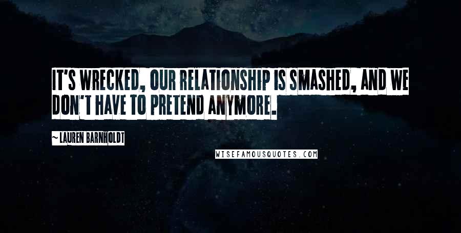 Lauren Barnholdt Quotes: It's wrecked, our relationship is smashed, and we don't have to pretend anymore.