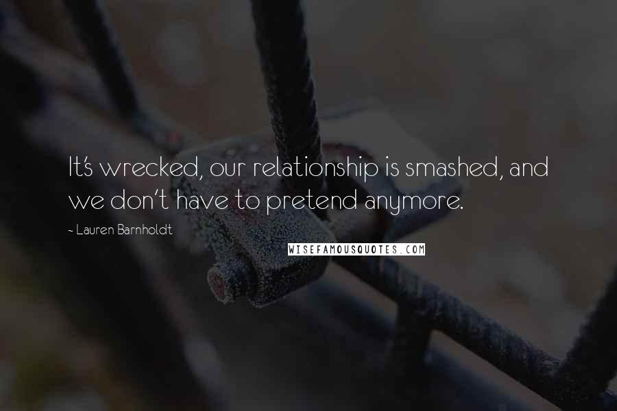 Lauren Barnholdt Quotes: It's wrecked, our relationship is smashed, and we don't have to pretend anymore.
