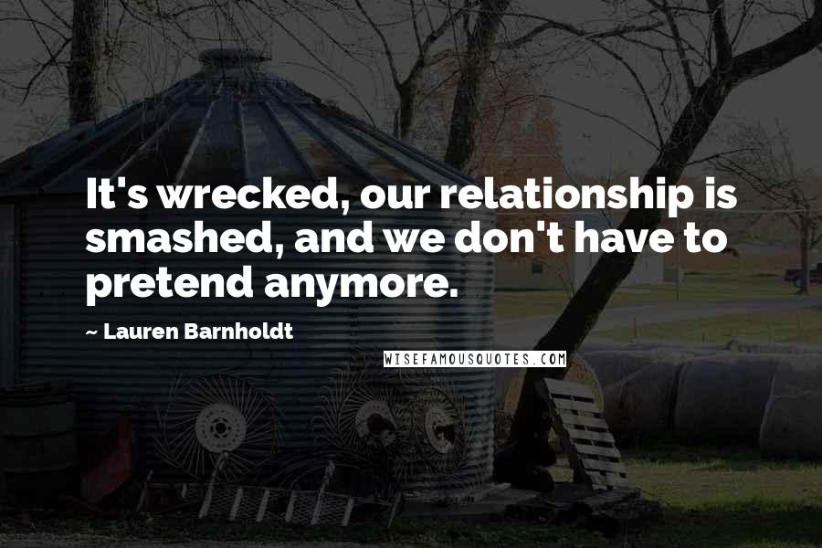Lauren Barnholdt Quotes: It's wrecked, our relationship is smashed, and we don't have to pretend anymore.