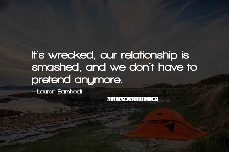 Lauren Barnholdt Quotes: It's wrecked, our relationship is smashed, and we don't have to pretend anymore.