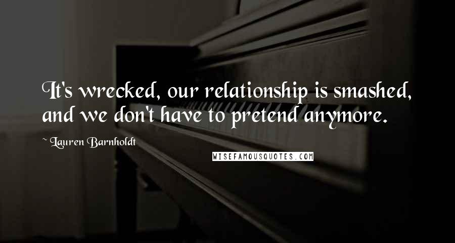 Lauren Barnholdt Quotes: It's wrecked, our relationship is smashed, and we don't have to pretend anymore.