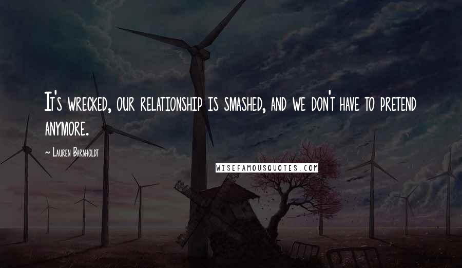 Lauren Barnholdt Quotes: It's wrecked, our relationship is smashed, and we don't have to pretend anymore.