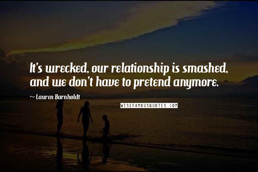 Lauren Barnholdt Quotes: It's wrecked, our relationship is smashed, and we don't have to pretend anymore.