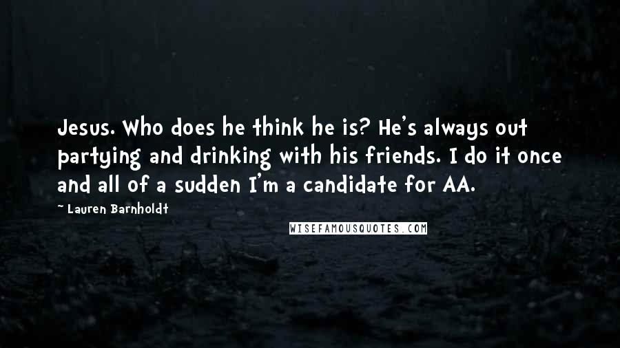 Lauren Barnholdt Quotes: Jesus. Who does he think he is? He's always out partying and drinking with his friends. I do it once and all of a sudden I'm a candidate for AA.