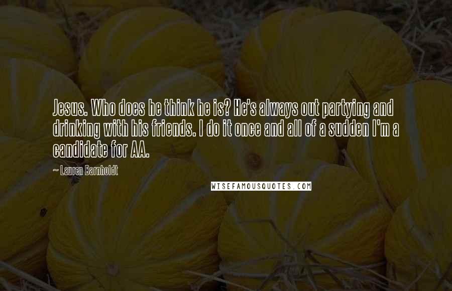 Lauren Barnholdt Quotes: Jesus. Who does he think he is? He's always out partying and drinking with his friends. I do it once and all of a sudden I'm a candidate for AA.