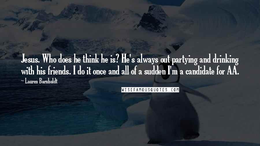 Lauren Barnholdt Quotes: Jesus. Who does he think he is? He's always out partying and drinking with his friends. I do it once and all of a sudden I'm a candidate for AA.