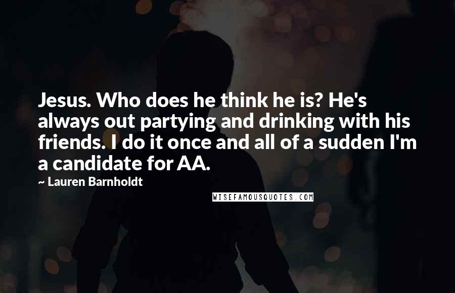 Lauren Barnholdt Quotes: Jesus. Who does he think he is? He's always out partying and drinking with his friends. I do it once and all of a sudden I'm a candidate for AA.