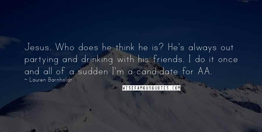 Lauren Barnholdt Quotes: Jesus. Who does he think he is? He's always out partying and drinking with his friends. I do it once and all of a sudden I'm a candidate for AA.