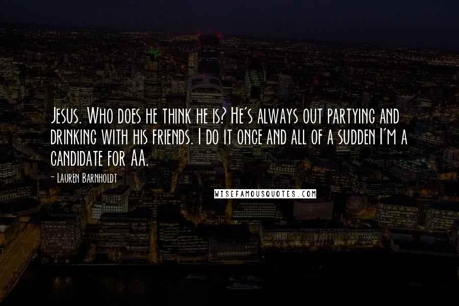 Lauren Barnholdt Quotes: Jesus. Who does he think he is? He's always out partying and drinking with his friends. I do it once and all of a sudden I'm a candidate for AA.