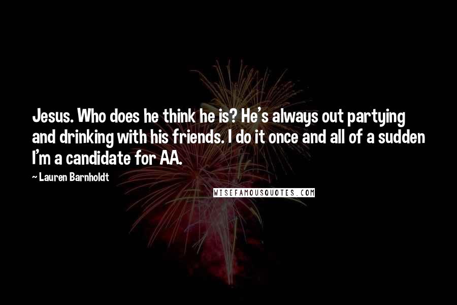 Lauren Barnholdt Quotes: Jesus. Who does he think he is? He's always out partying and drinking with his friends. I do it once and all of a sudden I'm a candidate for AA.