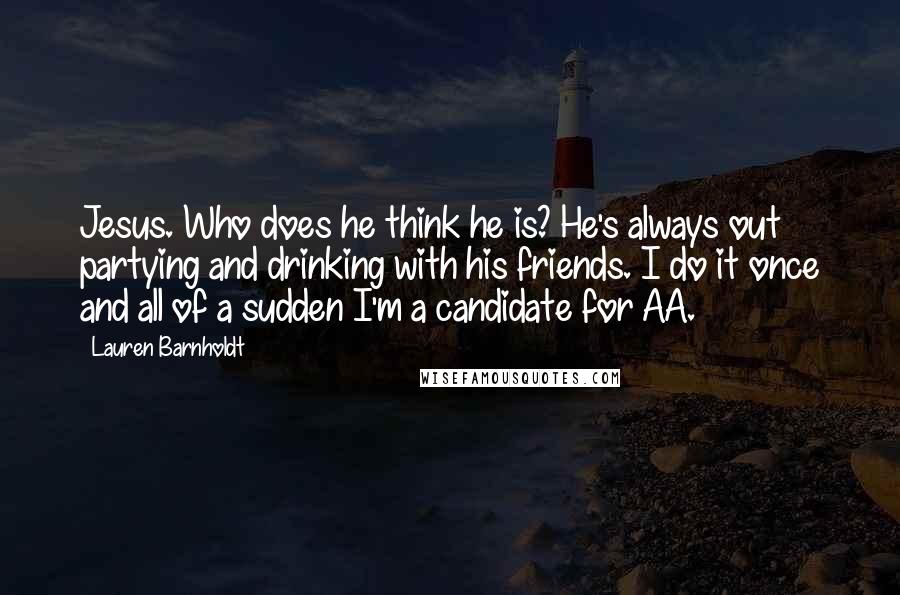 Lauren Barnholdt Quotes: Jesus. Who does he think he is? He's always out partying and drinking with his friends. I do it once and all of a sudden I'm a candidate for AA.