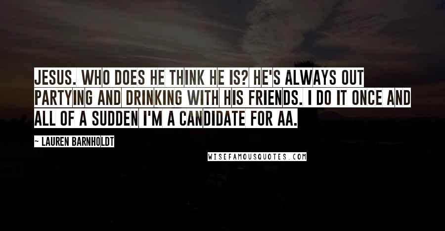 Lauren Barnholdt Quotes: Jesus. Who does he think he is? He's always out partying and drinking with his friends. I do it once and all of a sudden I'm a candidate for AA.