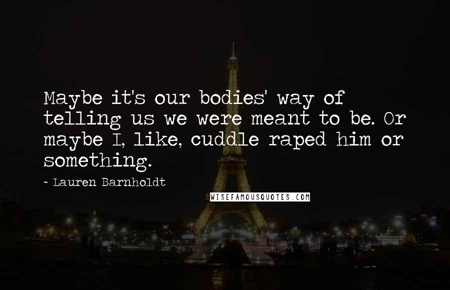 Lauren Barnholdt Quotes: Maybe it's our bodies' way of telling us we were meant to be. Or maybe I, like, cuddle raped him or something.