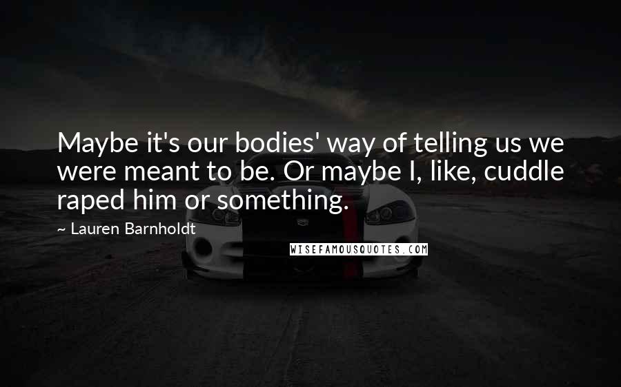 Lauren Barnholdt Quotes: Maybe it's our bodies' way of telling us we were meant to be. Or maybe I, like, cuddle raped him or something.