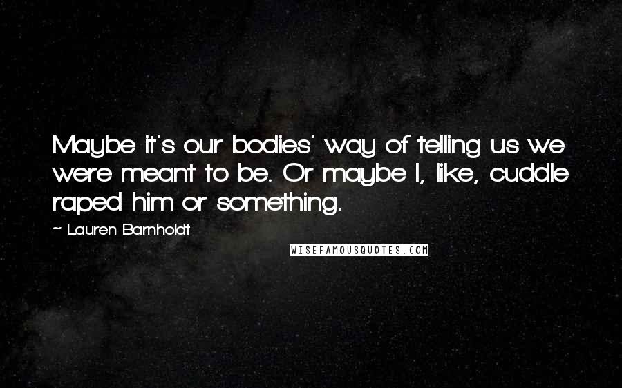 Lauren Barnholdt Quotes: Maybe it's our bodies' way of telling us we were meant to be. Or maybe I, like, cuddle raped him or something.