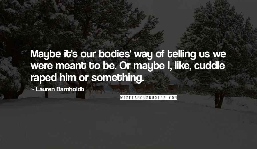Lauren Barnholdt Quotes: Maybe it's our bodies' way of telling us we were meant to be. Or maybe I, like, cuddle raped him or something.