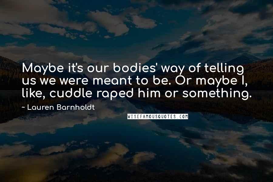 Lauren Barnholdt Quotes: Maybe it's our bodies' way of telling us we were meant to be. Or maybe I, like, cuddle raped him or something.