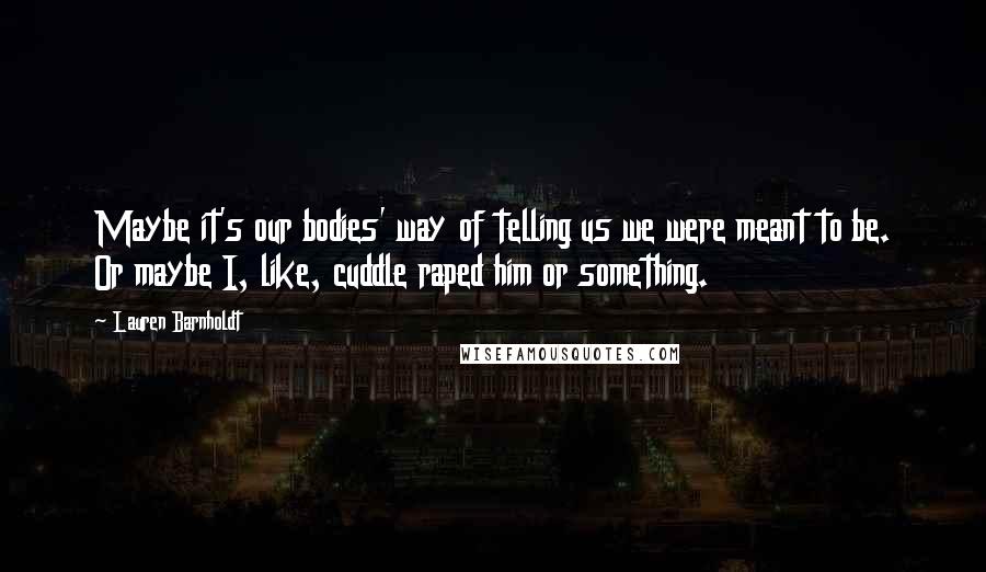 Lauren Barnholdt Quotes: Maybe it's our bodies' way of telling us we were meant to be. Or maybe I, like, cuddle raped him or something.