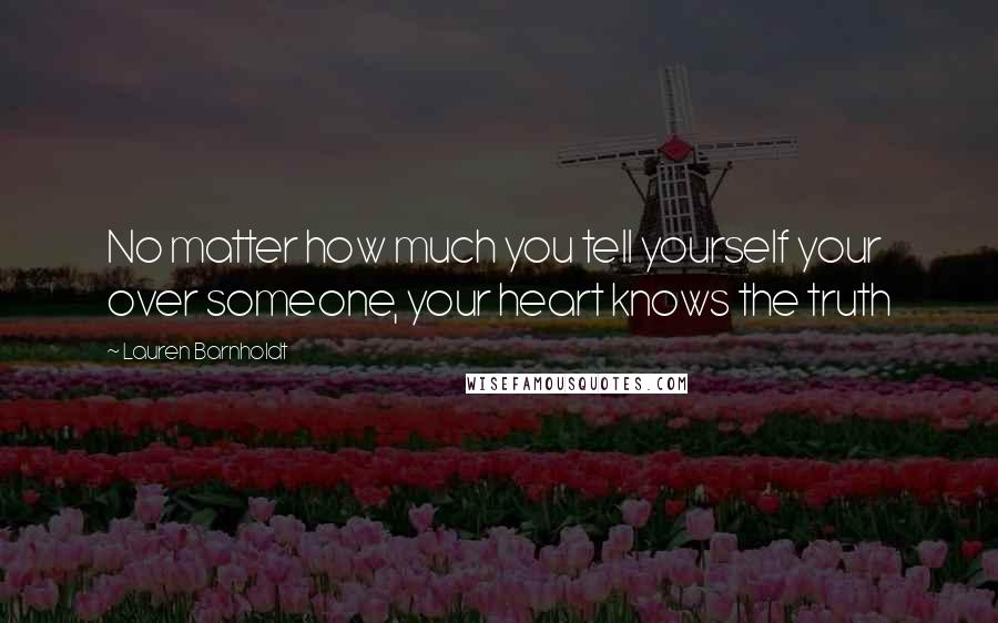 Lauren Barnholdt Quotes: No matter how much you tell yourself your over someone, your heart knows the truth