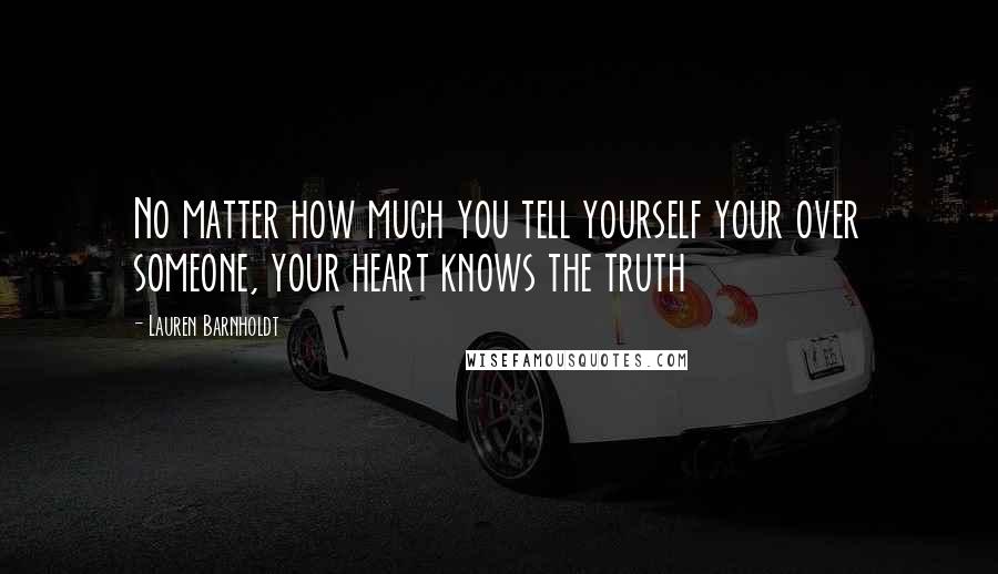 Lauren Barnholdt Quotes: No matter how much you tell yourself your over someone, your heart knows the truth