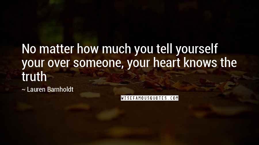 Lauren Barnholdt Quotes: No matter how much you tell yourself your over someone, your heart knows the truth