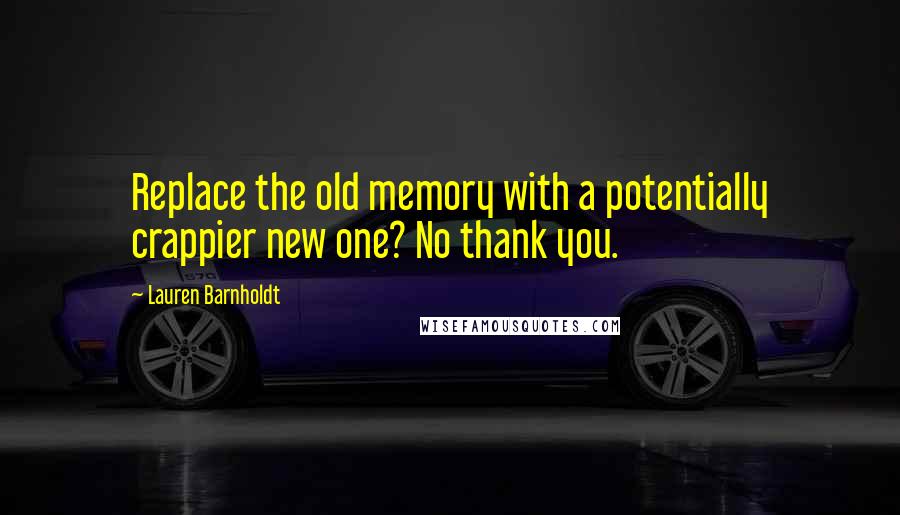 Lauren Barnholdt Quotes: Replace the old memory with a potentially crappier new one? No thank you.