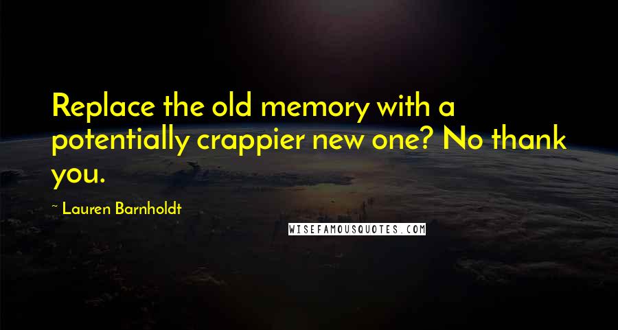 Lauren Barnholdt Quotes: Replace the old memory with a potentially crappier new one? No thank you.