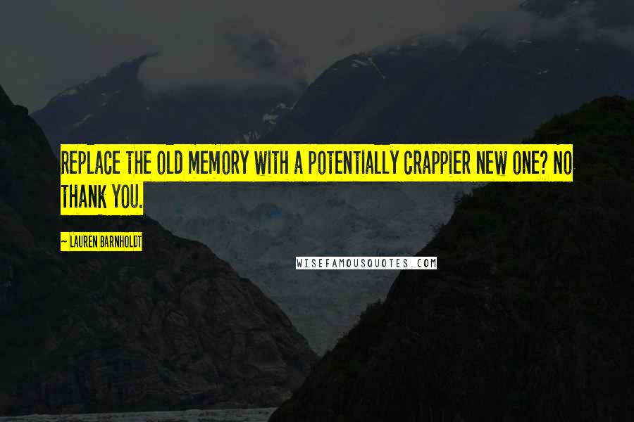 Lauren Barnholdt Quotes: Replace the old memory with a potentially crappier new one? No thank you.