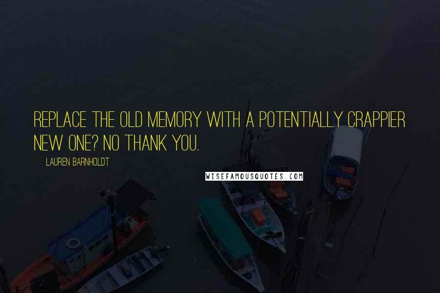 Lauren Barnholdt Quotes: Replace the old memory with a potentially crappier new one? No thank you.